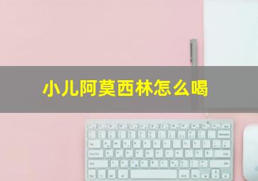 小儿阿莫西林怎么喝