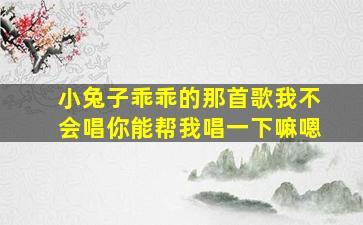 小兔子乖乖的那首歌我不会唱你能帮我唱一下嘛嗯