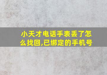 小天才电话手表丢了怎么找回,已绑定的手机号