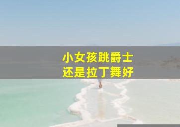 小女孩跳爵士还是拉丁舞好