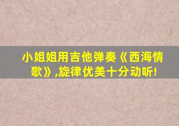 小姐姐用吉他弹奏《西海情歌》,旋律优美十分动听!