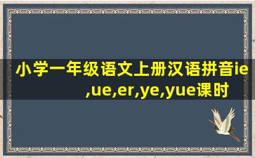 小学一年级语文上册汉语拼音ie,ue,er,ye,yue课时