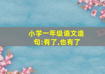 小学一年级语文造句:有了,也有了