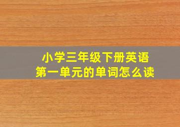 小学三年级下册英语第一单元的单词怎么读