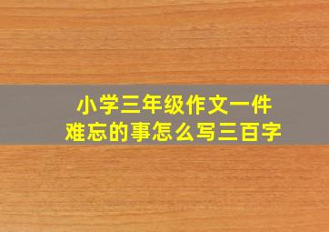 小学三年级作文一件难忘的事怎么写三百字