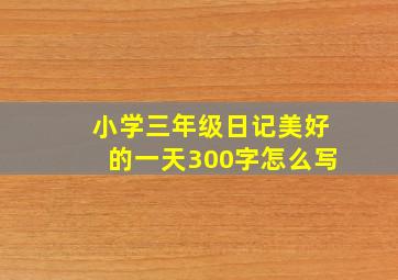 小学三年级日记美好的一天300字怎么写