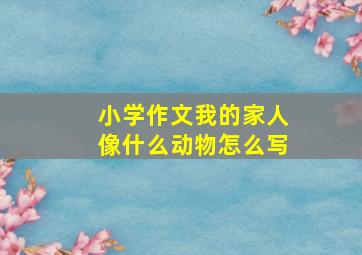 小学作文我的家人像什么动物怎么写