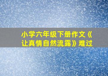 小学六年级下册作文《让真情自然流露》难过