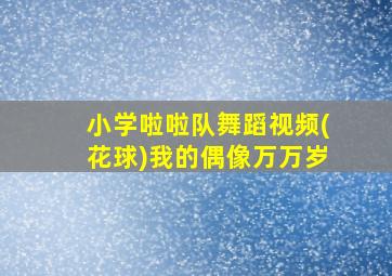 小学啦啦队舞蹈视频(花球)我的偶像万万岁