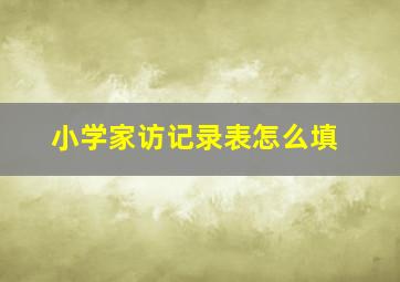 小学家访记录表怎么填