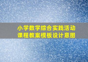 小学数学综合实践活动课程教案模板设计意图