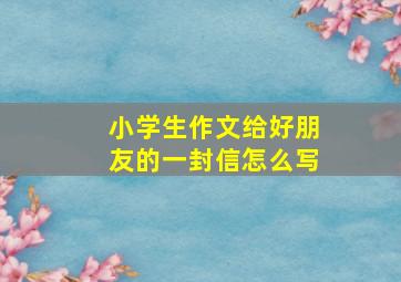 小学生作文给好朋友的一封信怎么写