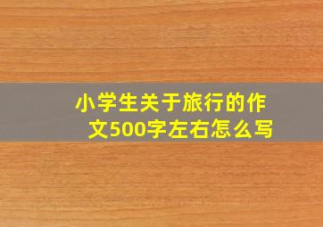 小学生关于旅行的作文500字左右怎么写