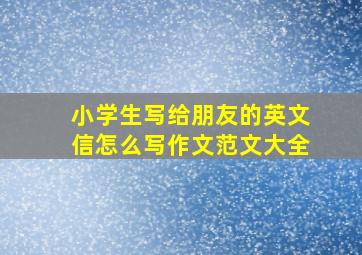 小学生写给朋友的英文信怎么写作文范文大全