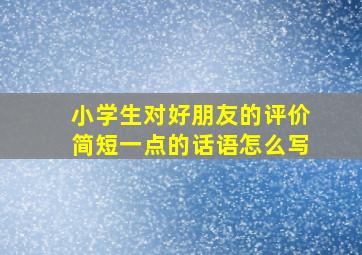 小学生对好朋友的评价简短一点的话语怎么写