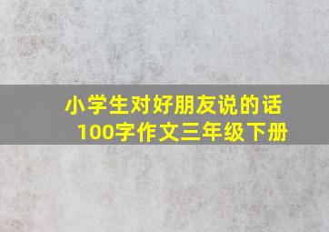 小学生对好朋友说的话100字作文三年级下册