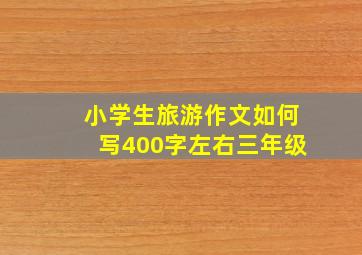 小学生旅游作文如何写400字左右三年级