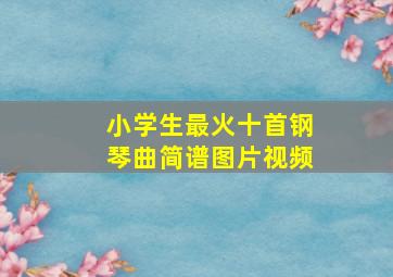 小学生最火十首钢琴曲简谱图片视频