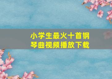 小学生最火十首钢琴曲视频播放下载