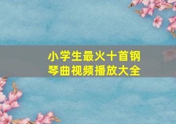 小学生最火十首钢琴曲视频播放大全