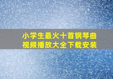 小学生最火十首钢琴曲视频播放大全下载安装