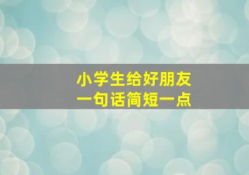 小学生给好朋友一句话简短一点