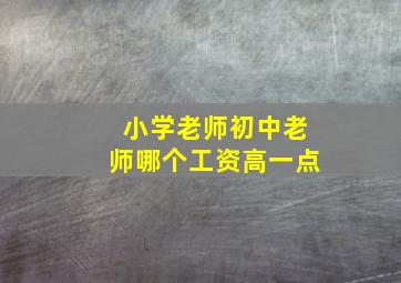 小学老师初中老师哪个工资高一点