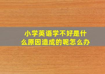 小学英语学不好是什么原因造成的呢怎么办