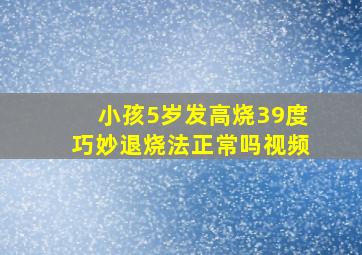 小孩5岁发高烧39度巧妙退烧法正常吗视频