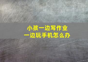 小孩一边写作业一边玩手机怎么办