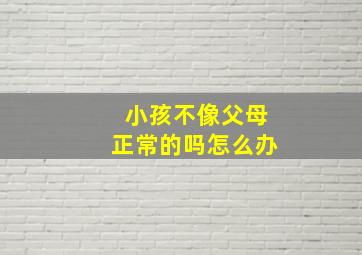 小孩不像父母正常的吗怎么办