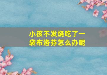 小孩不发烧吃了一袋布洛芬怎么办呢