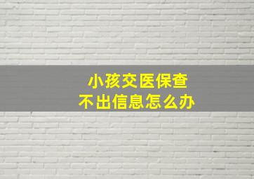 小孩交医保查不出信息怎么办