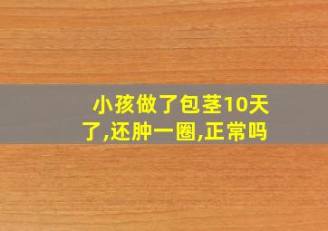 小孩做了包茎10天了,还肿一圈,正常吗