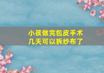 小孩做完包皮手术几天可以拆纱布了