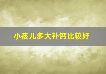 小孩儿多大补钙比较好