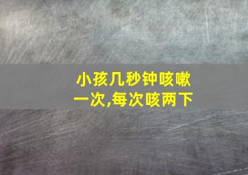 小孩几秒钟咳嗽一次,每次咳两下