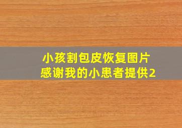 小孩割包皮恢复图片感谢我的小患者提供2