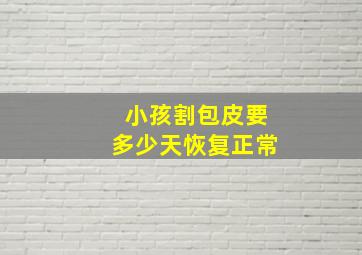 小孩割包皮要多少天恢复正常