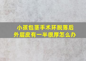 小孩包茎手术环脱落后外层皮有一半很厚怎么办