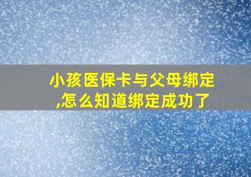 小孩医保卡与父母绑定,怎么知道绑定成功了