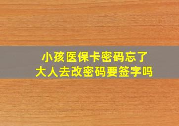 小孩医保卡密码忘了大人去改密码要签字吗