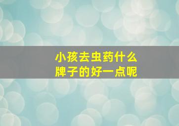 小孩去虫药什么牌子的好一点呢