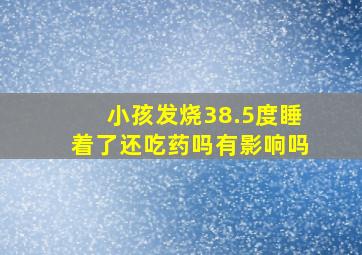 小孩发烧38.5度睡着了还吃药吗有影响吗