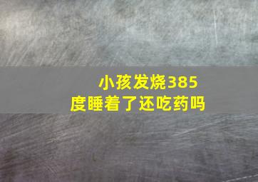 小孩发烧385度睡着了还吃药吗