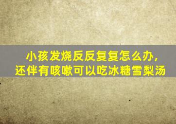 小孩发烧反反复复怎么办,还伴有咳嗽可以吃冰糖雪梨汤