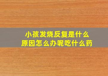 小孩发烧反复是什么原因怎么办呢吃什么药