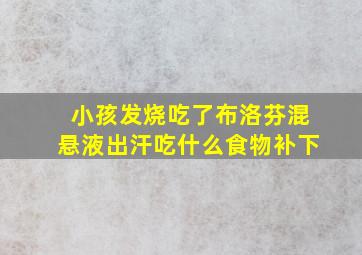 小孩发烧吃了布洛芬混悬液出汗吃什么食物补下