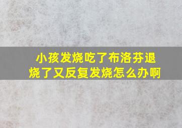 小孩发烧吃了布洛芬退烧了又反复发烧怎么办啊