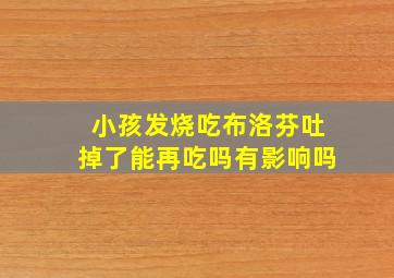 小孩发烧吃布洛芬吐掉了能再吃吗有影响吗